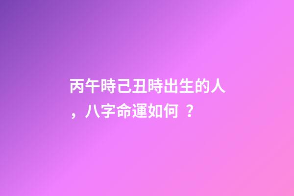 丙午時己丑時出生的人，八字命運如何？